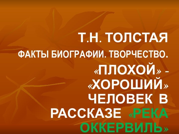 Т.Н. ТОЛСТАЯ ФАКТЫ БИОГРАФИИ. ТВОРЧЕСТВО. «ПЛОХОЙ» - «ХОРОШИЙ» ЧЕЛОВЕК В РАССКАЗЕ «РЕКА ОККЕРВИЛЬ»