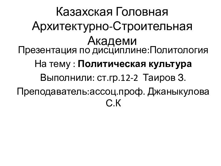 Казахская Головная Архитектурно-Строительная АкадемиПрезентация по дисциплине:ПолитологияНа тему : Политическая культураВыполнили: ст.гр.12-2 Таиров З.Преподаватель:ассоц.проф. Джаныкулова С.К