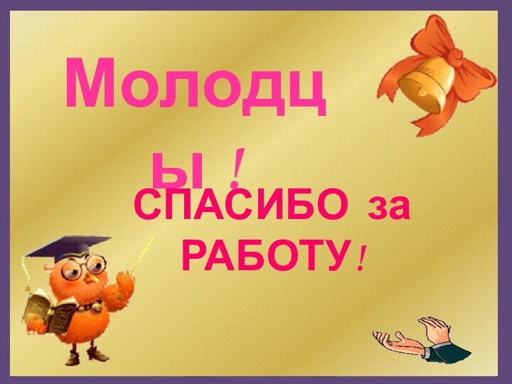 СПАСИБО за РАБОТУ!Молодцы !