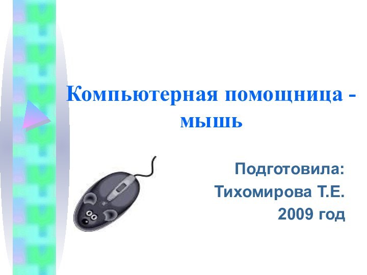 Компьютерная помощница - мышьПодготовила: Тихомирова Т.Е.2009 год