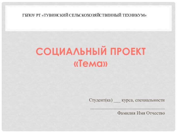 ГБПОУ РТ «Тувинский сельскохозяйственный техникум»  Студент(ка) ___ курса, специальности ________________________________Фамилия Имя ОтчествоСОЦИАЛЬНЫЙ ПРОЕКТ«Тема»