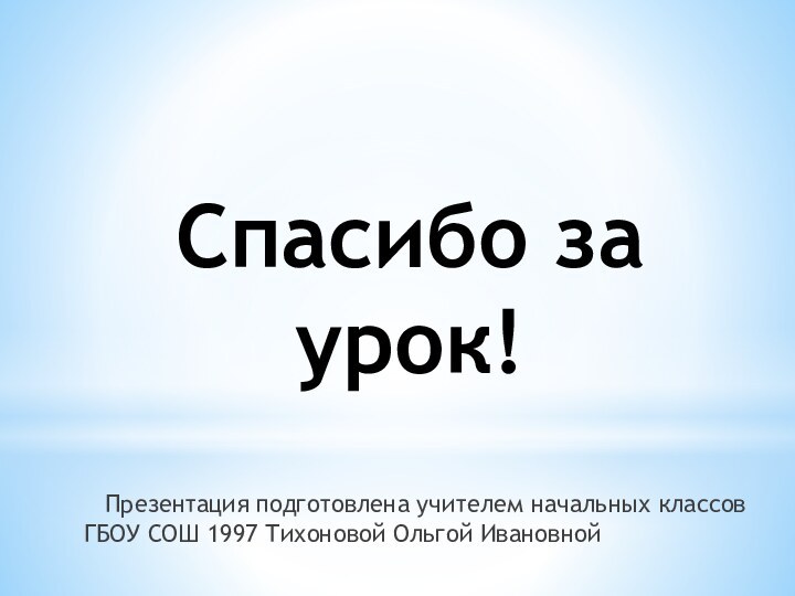 Спасибо за урок!  Презентация подготовлена учителем начальных классов ГБОУ СОШ 1997 Тихоновой Ольгой Ивановной