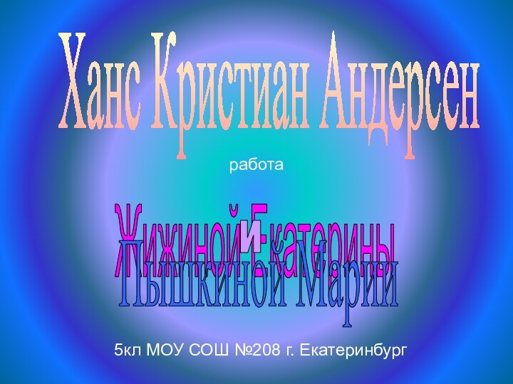 Жижиной ЕкатериныиПышкиной МарииХанс Кристиан Андерсен5кл МОУ СОШ №208 г. Екатеринбургработа