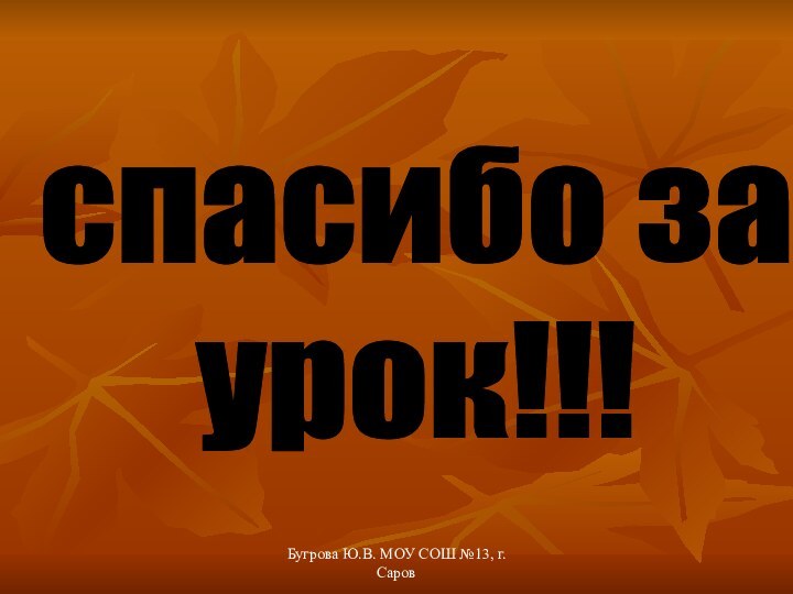 Бугрова Ю.В. МОУ СОШ №13, г. Саровспасибо за урок!!!