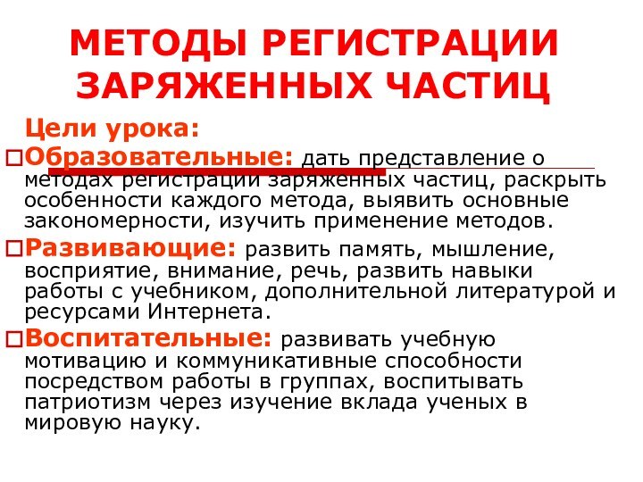 Цели урока:Образовательные: дать представление о методах регистрации заряженных частиц, раскрыть особенности каждого