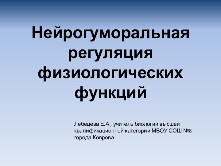 Нейрогуморальная регуляция физиологических функций Лебедева Е.А., учитель биологии высшей квалификационной категории МБОУ СОШ №8 города Коврова