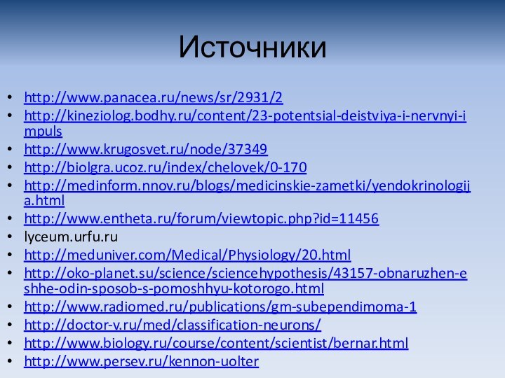 Источникиhttp://www.panacea.ru/news/sr/2931/2http://kineziolog.bodhy.ru/content/23-potentsial-deistviya-i-nervnyi-impulshttp://www.krugosvet.ru/node/37349http://biolgra.ucoz.ru/index/chelovek/0-170http://medinform.nnov.ru/blogs/medicinskie-zametki/yendokrinologija.htmlhttp://www.entheta.ru/forum/viewtopic.php?id=11456lyceum.urfu.ruhttp://meduniver.com/Medical/Physiology/20.htmlhttp://oko-planet.su/science/sciencehypothesis/43157-obnaruzhen-eshhe-odin-sposob-s-pomoshhyu-kotorogo.htmlhttp://www.radiomed.ru/publications/gm-subependimoma-1http://doctor-v.ru/med/classification-neurons/http://www.biology.ru/course/content/scientist/bernar.htmlhttp://www.persev.ru/kennon-uolter