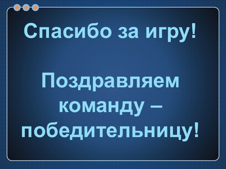 Спасибо за игру!Поздравляем команду – победительницу!