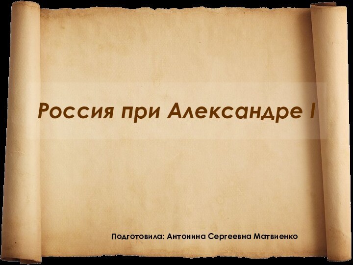 Россия при Александре I Подготовила: Антонина Сергеевна Матвиенко