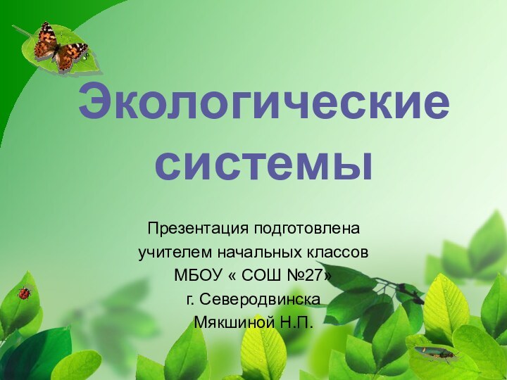 Презентация подготовленаучителем начальных классовМБОУ « СОШ №27»г. СеверодвинскаМякшиной Н.П.Экологические системы