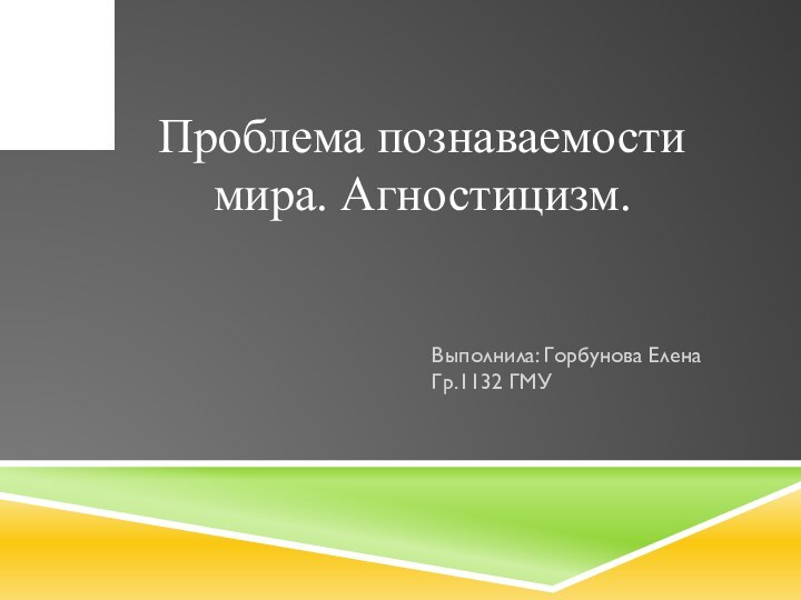 Проблема познаваемости мира. Агностицизм.Выполнила: Горбунова Елена Гр.1132 ГМУ