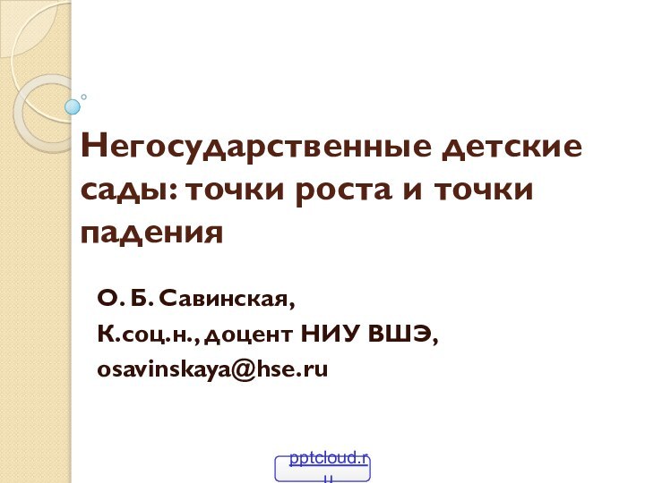 Негосударственные детские сады: точки роста и точки падения О. Б. Савинская,К.соц.н., доцент НИУ ВШЭ,osavinskaya@hse.ru