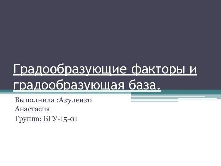 Градообразующие факторы и градообразующая база.Выполнила :Акуленко АнастасияГруппа: БГУ-15-01