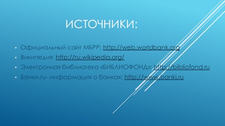 Источники:Официальный сайт МБРР: http://web.worldbank.orgВикипедия: http://ru.wikipedia.org/Электронная библиотека «БИБЛИОФОНД»: http://bibliofond.ruБанки.ru- информация о банках: http://www.banki.ru