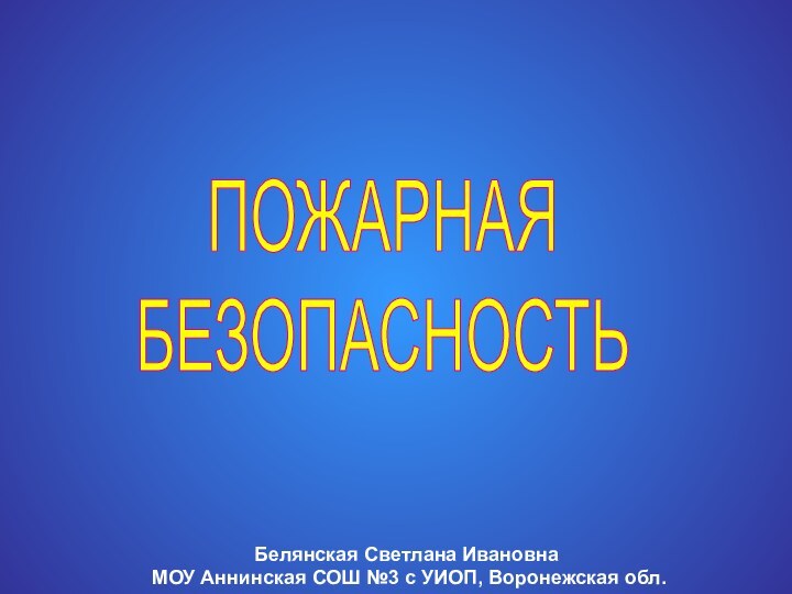 ПОЖАРНАЯБЕЗОПАСНОСТЬБелянская Светлана Ивановна МОУ Аннинская СОШ №3 с УИОП, Воронежская обл.