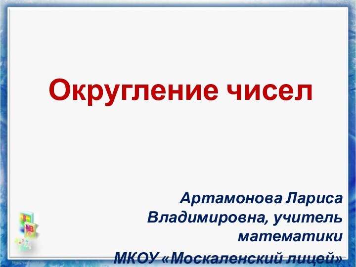 Округление чиселАртамонова Лариса Владимировна, учитель математикиМКОУ «Москаленский лицей»