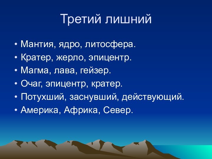 Третий лишнийМантия, ядро, литосфера.Кратер, жерло, эпицентр.Магма, лава, гейзер.Очаг, эпицентр, кратер.Потухший, заснувший, действующий.Америка, Африка, Север.