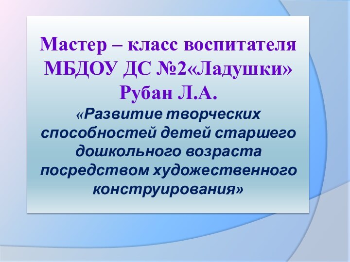 Мастер – класс воспитателя МБДОУ ДС №2«Ладушки»  Рубан Л.А. «Развитие творческих