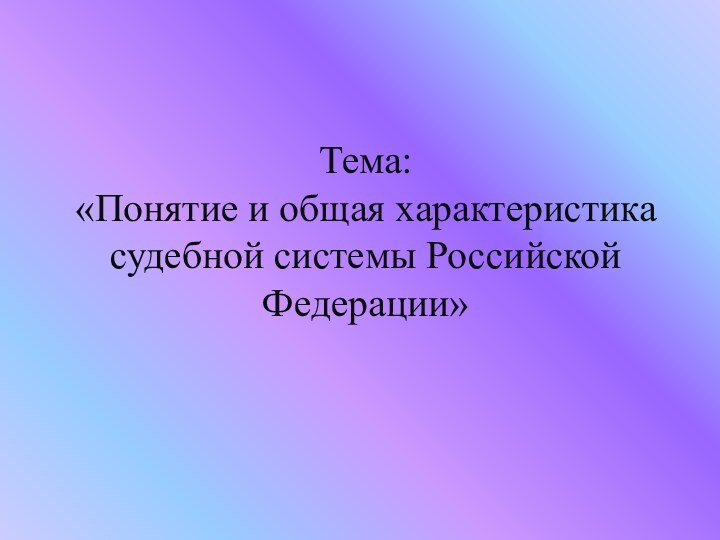 Тема: «Понятие и общая характеристика судебной системы Российской Федерации»