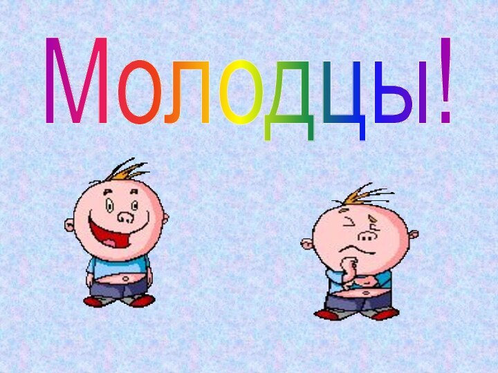 Молодцы!