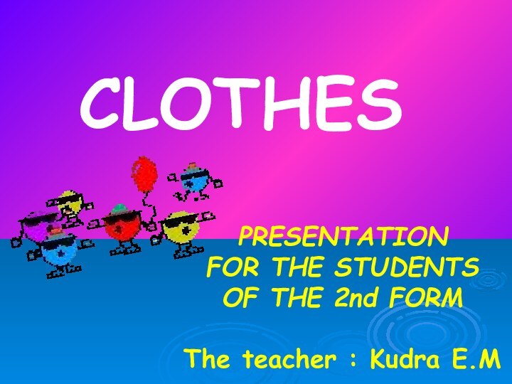 PRESENTATION FOR THE STUDENTS OF THE 2nd FORM  The teacher : Kudra E.M CLOTHES