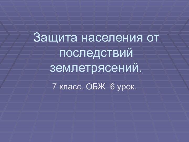 Защита населения от последствий землетрясений.7 класс. ОБЖ 6 урок.