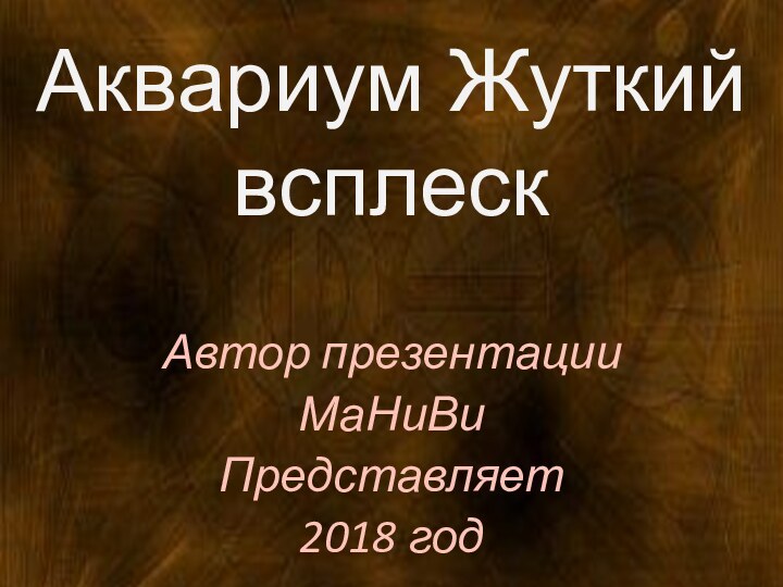 Аквариум Жуткий  всплескАвтор презентацииМаНиВиПредставляет 2018 год