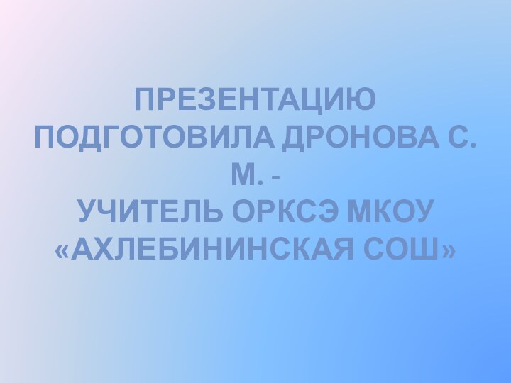 Презентацию подготовила Дронова С. М. - учитель ОРКСЭ МКОУ «Ахлебининская СОШ»