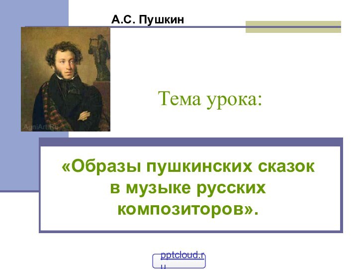 Тема урока:«Образы пушкинских сказок в музыке русских композиторов». А.С. Пушкин