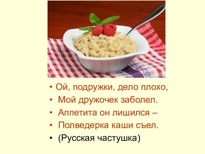 Ой, подружки, дело плохо, Мой дружочек заболел. Аппетита он лишился – Полведерка каши съел. (Русская частушка)