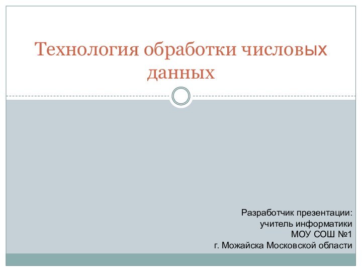 Технология обработки числовых данныхРазработчик презентации: учитель информатики МОУ СОШ №1 г. Можайска Московской области