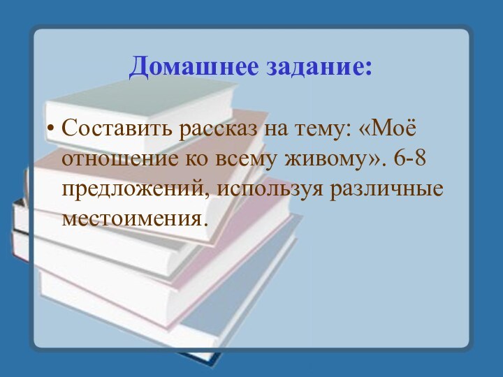 Домашнее задание:Составить рассказ на тему: «Моё отношение ко всему живому». 6-8 предложений, используя различные местоимения.