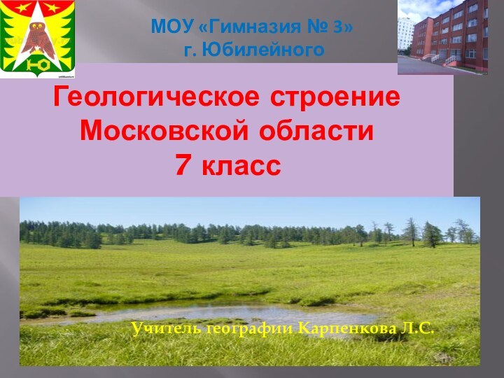 Геологическое строение Московской области 7 классМОУ «Гимназия № 3» г. ЮбилейногоУчитель географии Карпенкова Л.С.