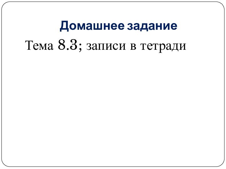 Домашнее заданиеТема 8.3; записи в тетради