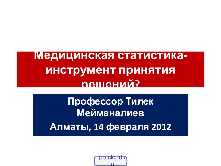 Медицинская статистика- инструмент принятия решений?Профессор Тилек МейманалиевАлматы, 14 февраля 2012