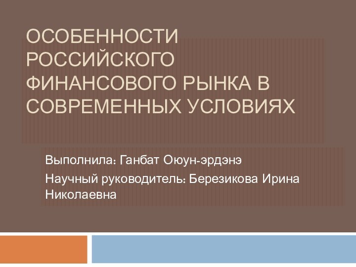 Особенности российского финансового рынка в современных условиях  Выполнила: Ганбат Оюун-эрдэнэНаучный руководитель: Березикова Ирина Николаевна