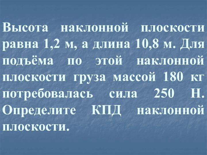 Высота наклонной плоскости равна 1,2 м, а длина 10,8 м. Для подъёма