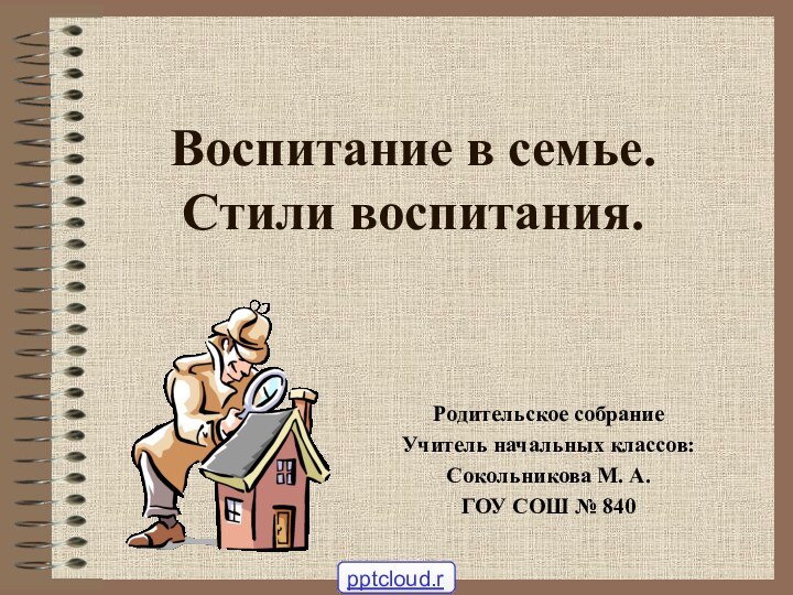 Воспитание в семье.  Стили воспитания.Родительское собраниеУчитель начальных классов:Сокольникова М. А.ГОУ СОШ № 840