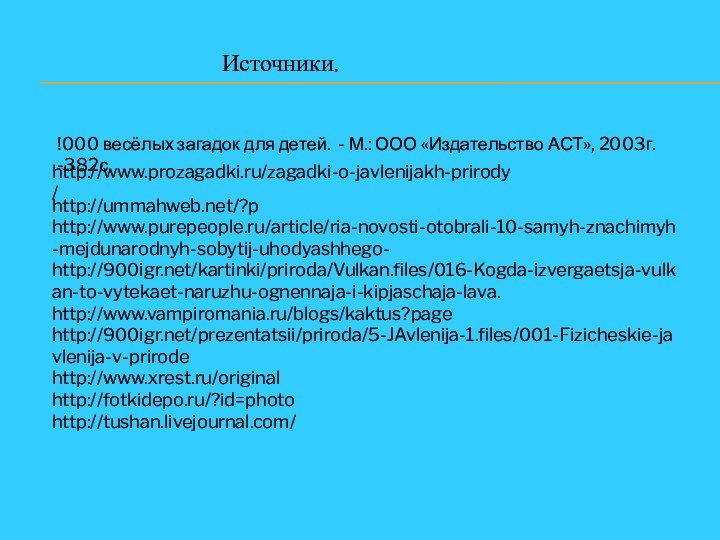 http://www.prozagadki.ru/zagadki-o-javlenijakh-prirody/http://ummahweb.net/?p  http://www.purepeople.ru/article/ria-novosti-otobrali-10-samyh-znachimyh-mejdunarodnyh-sobytij-uhodyashhego-http:///kartinki/priroda/Vulkan.files/016-Kogda-izvergaetsja-vulkan-to-vytekaet-naruzhu-ognennaja-i-kipjaschaja-lava.http://www.vampiromania.ru/blogs/kaktus?pagehttp:///prezentatsii/priroda/5-JAvlenija-1.files/001-Fizicheskie-javlenija-v-prirodehttp://www.xrest.ru/originalhttp://fotkidepo.ru/?id=photohttp://tushan.livejournal.com/         Источники.!000