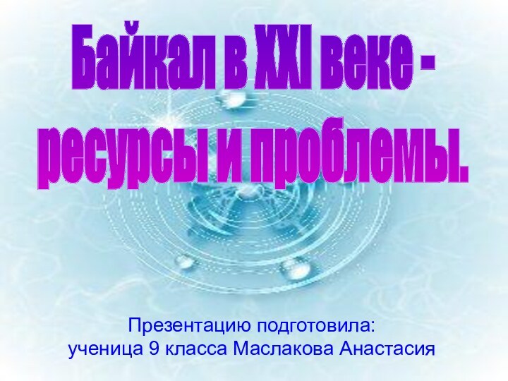 Презентацию подготовила:ученица 9 класса Маслакова Анастасия Байкал в ХХI веке - ресурсы и проблемы.