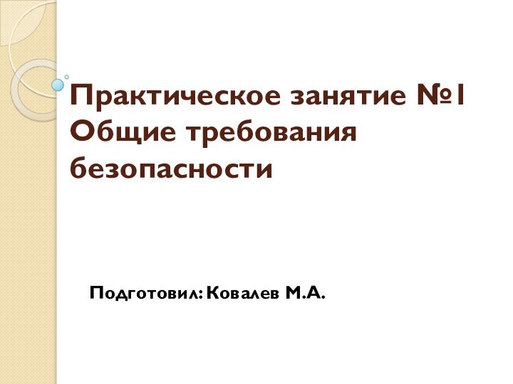 Практическое занятие №1  Общие требования безопасности  Подготовил: Ковалев М.А.