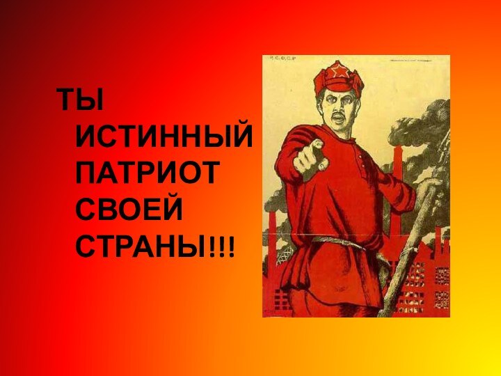 ТЫ ИСТИННЫЙ ПАТРИОТ СВОЕЙ СТРАНЫ!!!