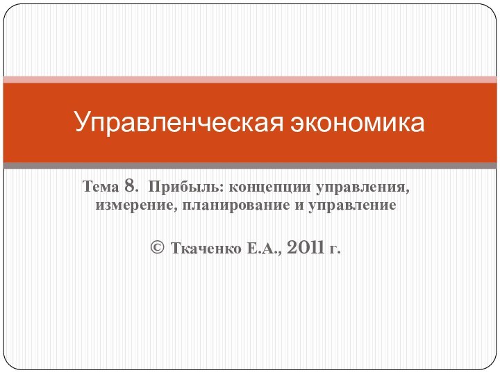 Тема 8. Прибыль: концепции управления, измерение, планирование и управление© Ткаченко Е.А., 2011 г.Управленческая экономика