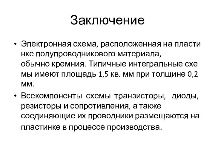 Заключение Электронная схема, расположенная на пластинке полупроводникового материала,обычно кремния. Типичные интегральные схемы имеют площадь 1,5 кв. мм при толщине 0,2 мм. Всекомпоненты  схемы  транзисторы,  диоды,    резисторы и сопротивления, а также 