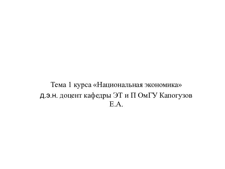 Тема 1 курса «Национальная экономика»д.э.н. доцент кафедры ЭТ и П ОмГУ Капогузов Е.А.