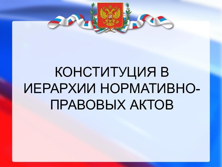 КОНСТИТУЦИЯ В ИЕРАРХИИ НОРМАТИВНО-ПРАВОВЫХ АКТОВ