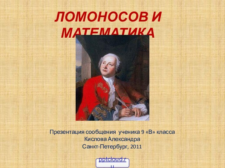 Ломоносов и математика Презентация сообщения ученика 9 «В» классаКислова АлександраСанкт-Петербург, 2011