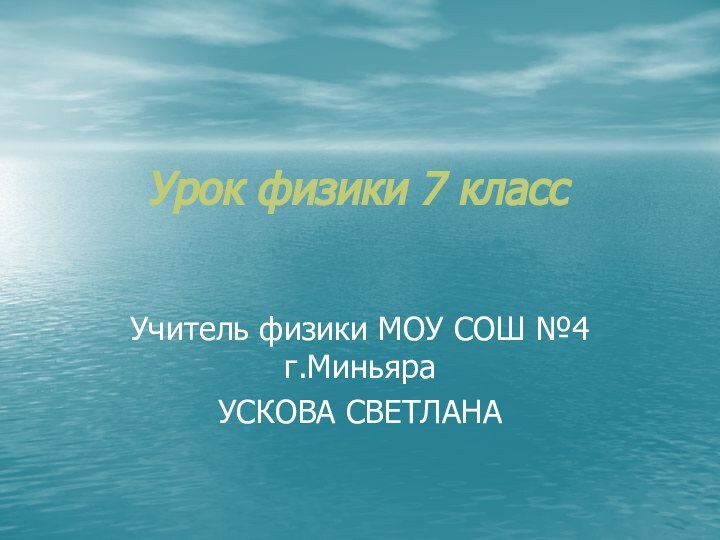 Урок физики 7 класс Учитель физики МОУ СОШ №4 г.Миньяра УСКОВА СВЕТЛАНА