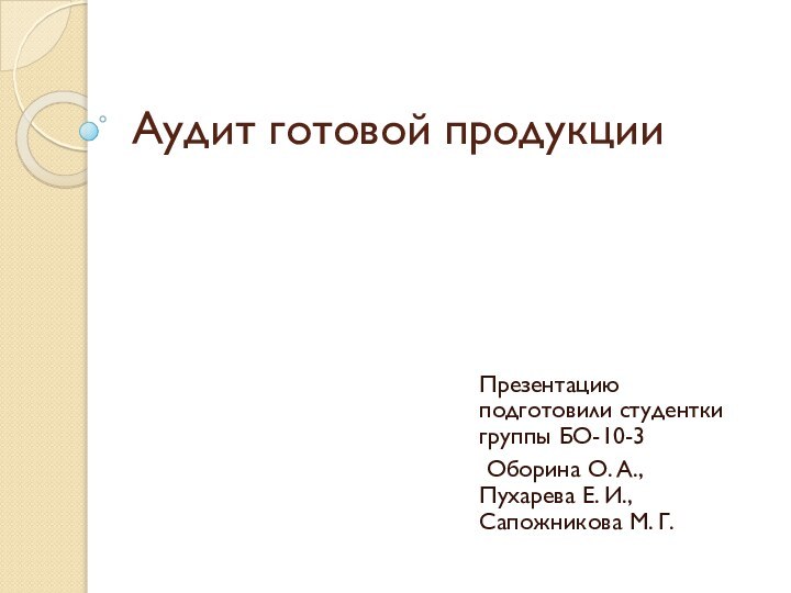 Аудит готовой продукцииПрезентацию подготовили студентки группы БО-10-3 Оборина О. А., Пухарева Е. И., Сапожникова М. Г.