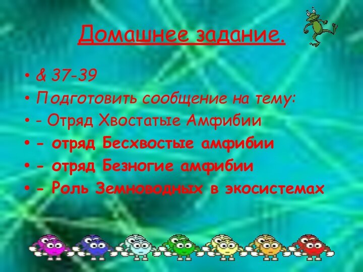 Домашнее задание.& 37-39Подготовить сообщение на тему:- Отряд Хвостатые Амфибии- отряд Бесхвостые амфибии-